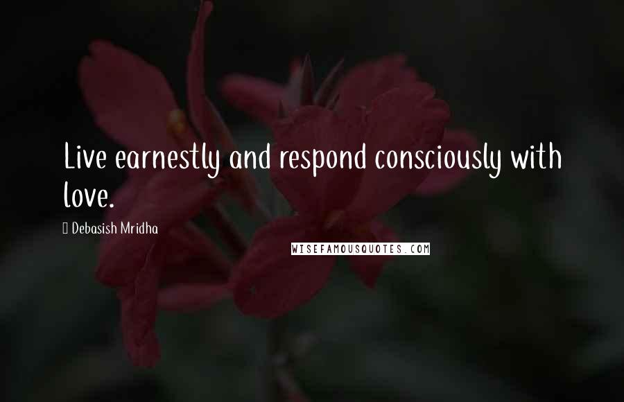 Debasish Mridha Quotes: Live earnestly and respond consciously with love.