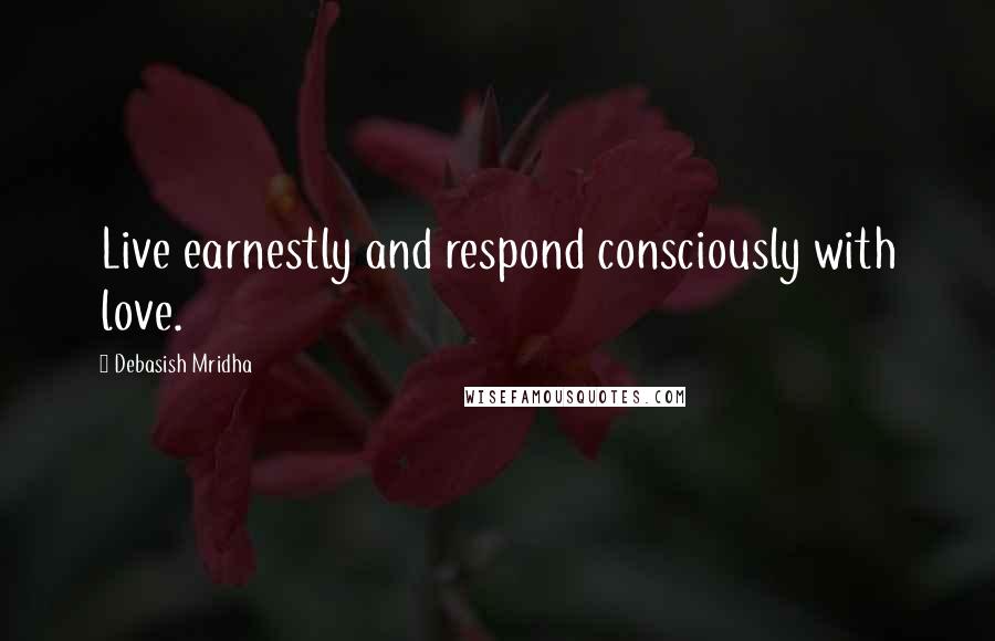 Debasish Mridha Quotes: Live earnestly and respond consciously with love.