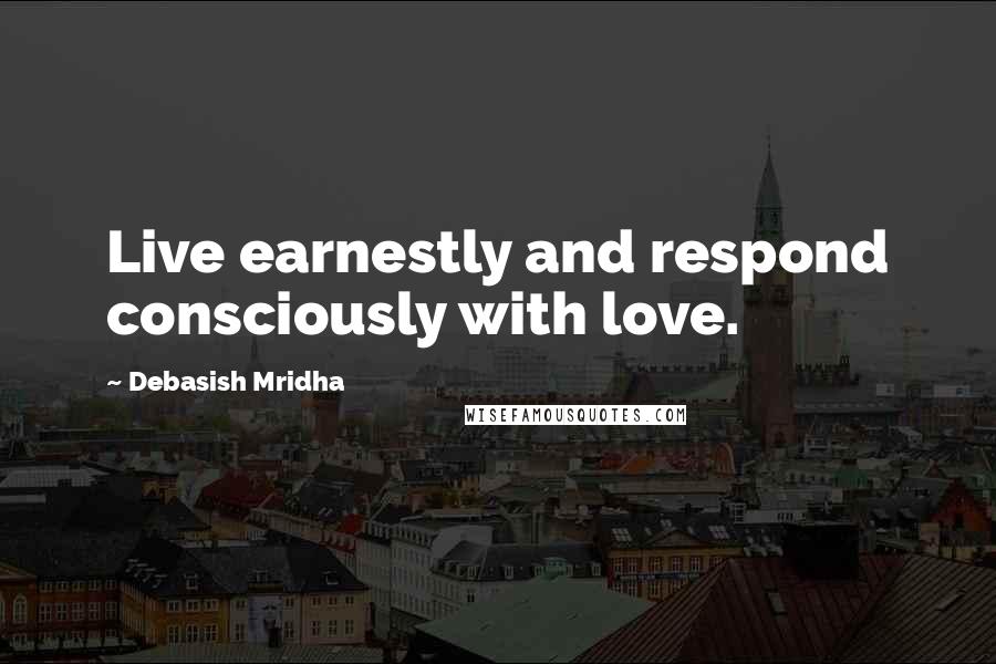 Debasish Mridha Quotes: Live earnestly and respond consciously with love.