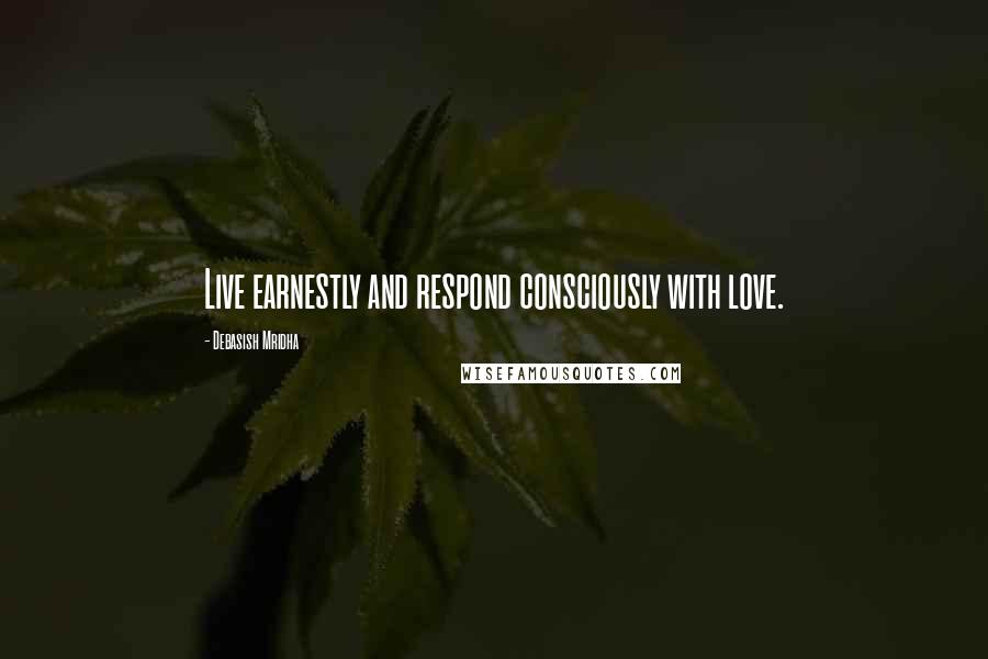 Debasish Mridha Quotes: Live earnestly and respond consciously with love.