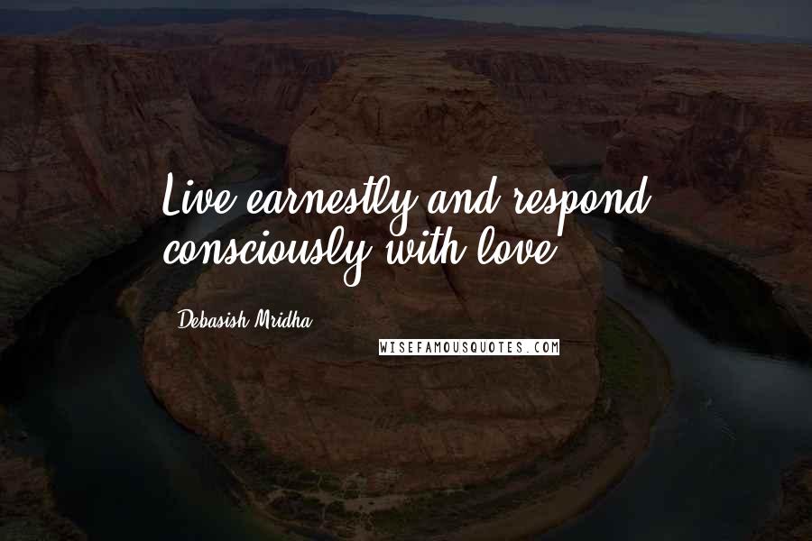 Debasish Mridha Quotes: Live earnestly and respond consciously with love.