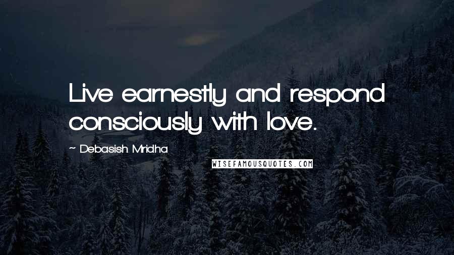 Debasish Mridha Quotes: Live earnestly and respond consciously with love.