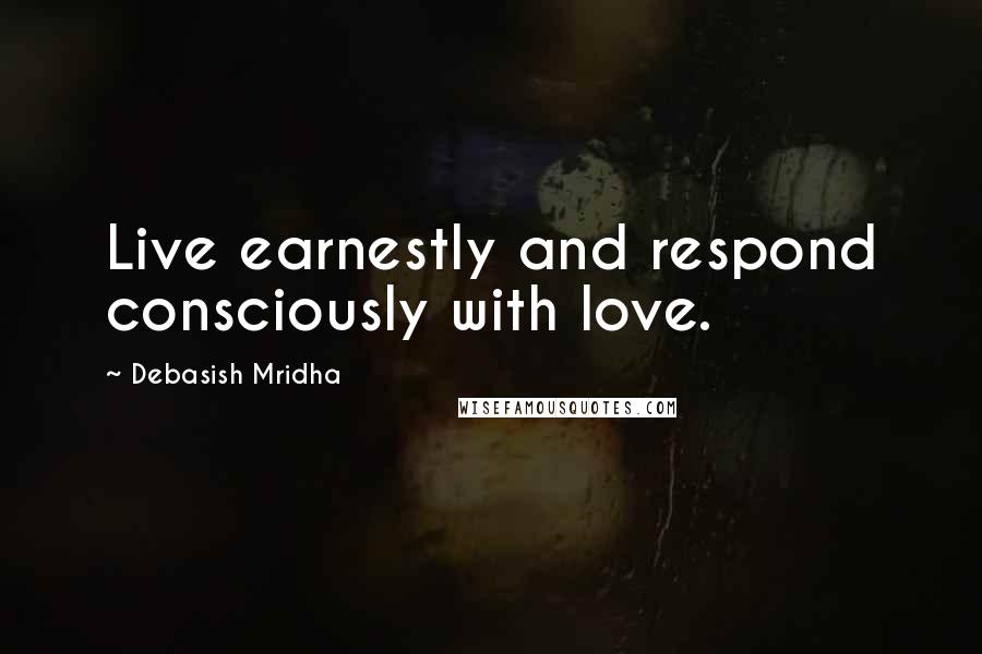 Debasish Mridha Quotes: Live earnestly and respond consciously with love.