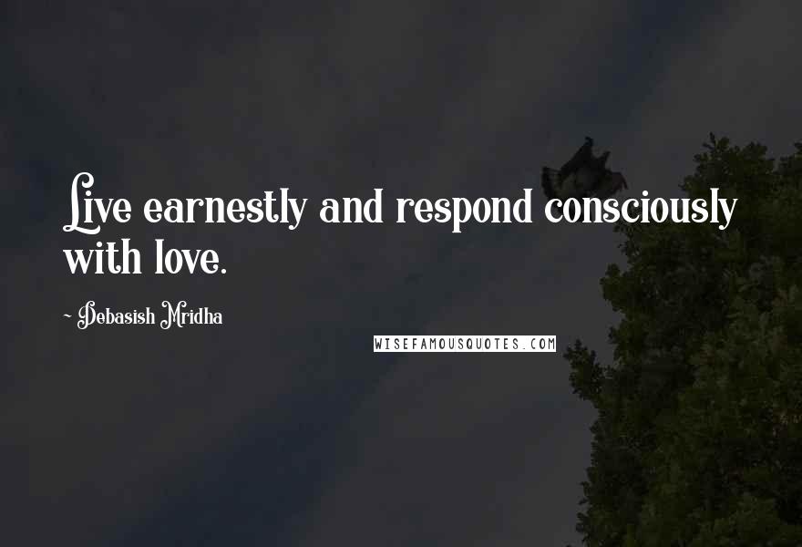 Debasish Mridha Quotes: Live earnestly and respond consciously with love.