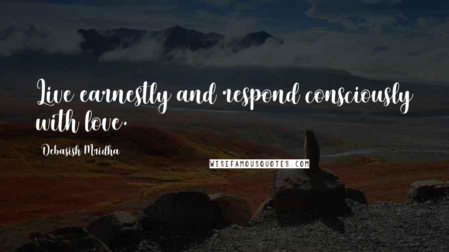 Debasish Mridha Quotes: Live earnestly and respond consciously with love.