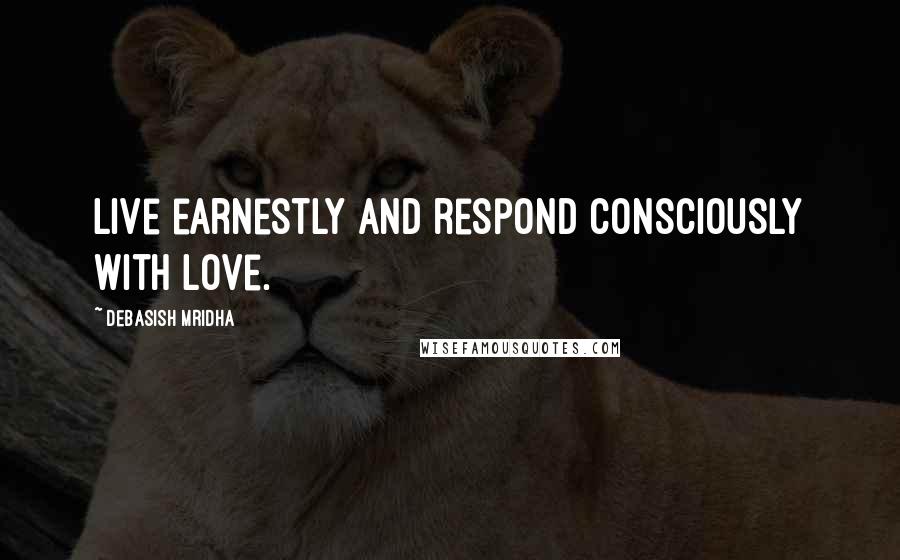 Debasish Mridha Quotes: Live earnestly and respond consciously with love.