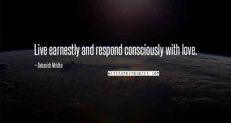 Debasish Mridha Quotes: Live earnestly and respond consciously with love.