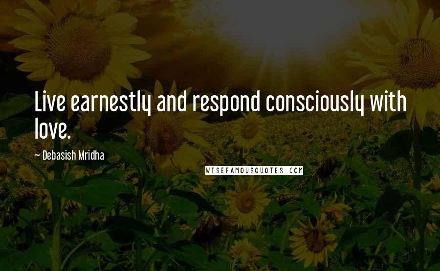 Debasish Mridha Quotes: Live earnestly and respond consciously with love.