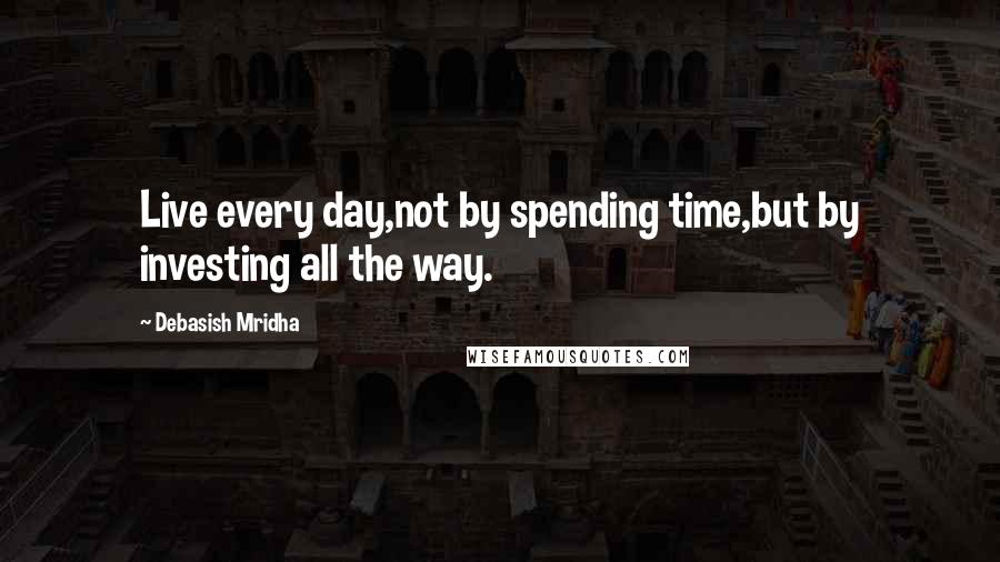 Debasish Mridha Quotes: Live every day,not by spending time,but by investing all the way.