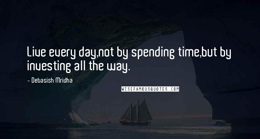 Debasish Mridha Quotes: Live every day,not by spending time,but by investing all the way.