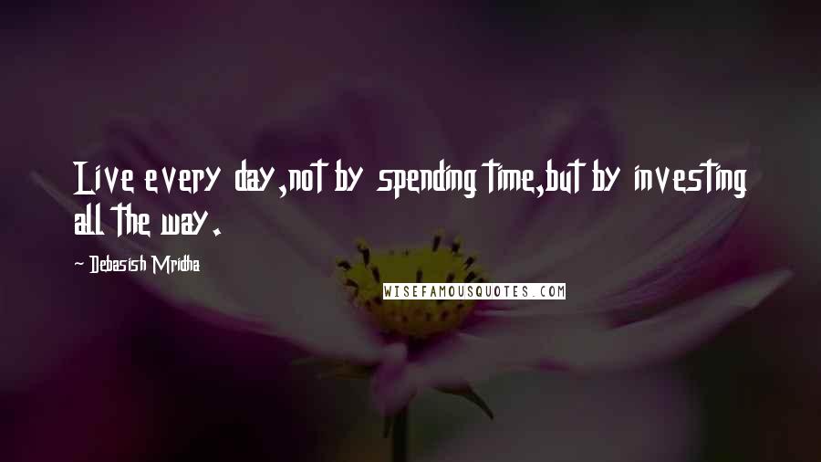 Debasish Mridha Quotes: Live every day,not by spending time,but by investing all the way.