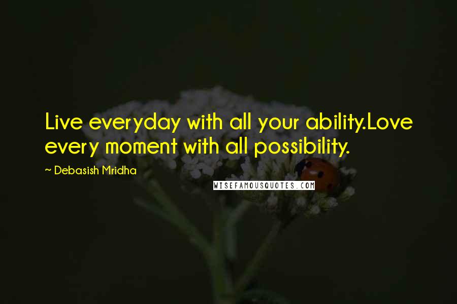 Debasish Mridha Quotes: Live everyday with all your ability.Love every moment with all possibility.