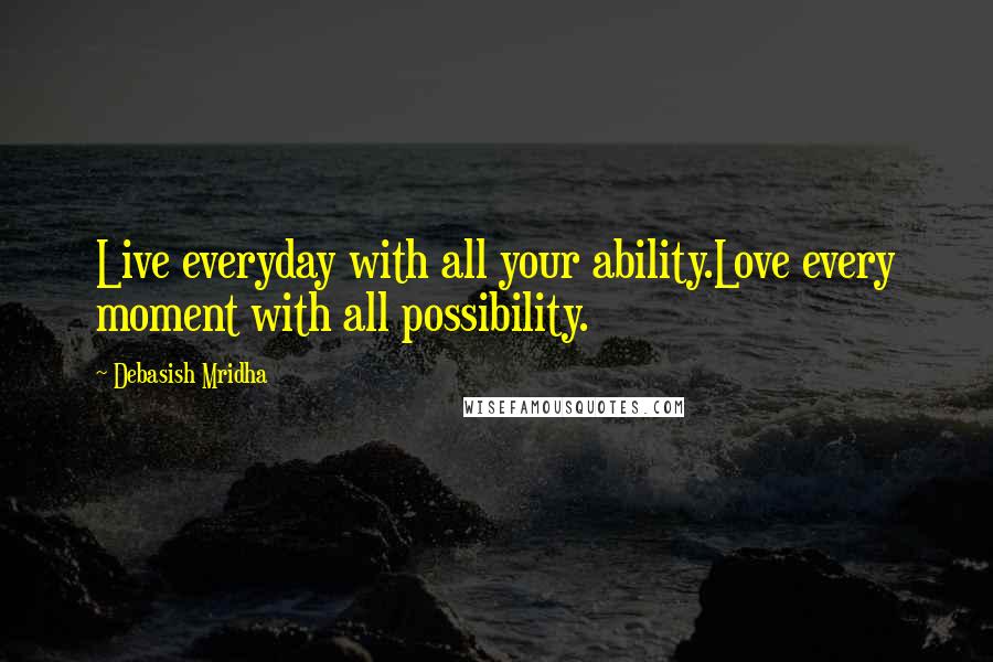 Debasish Mridha Quotes: Live everyday with all your ability.Love every moment with all possibility.