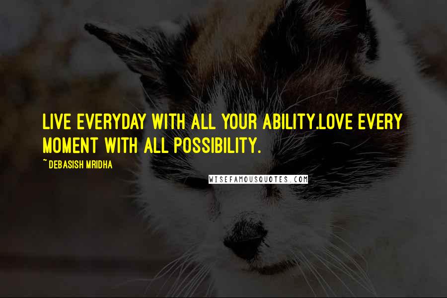 Debasish Mridha Quotes: Live everyday with all your ability.Love every moment with all possibility.