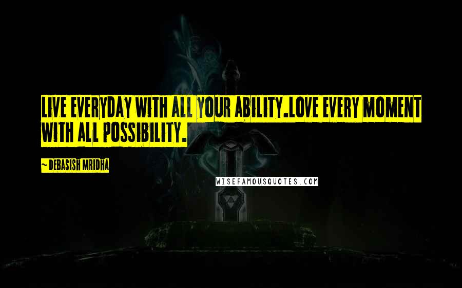 Debasish Mridha Quotes: Live everyday with all your ability.Love every moment with all possibility.