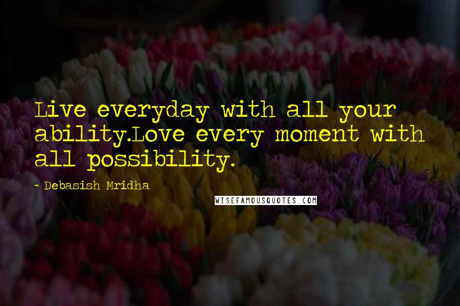 Debasish Mridha Quotes: Live everyday with all your ability.Love every moment with all possibility.
