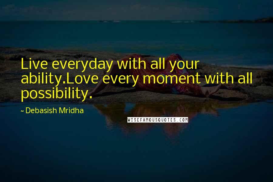 Debasish Mridha Quotes: Live everyday with all your ability.Love every moment with all possibility.