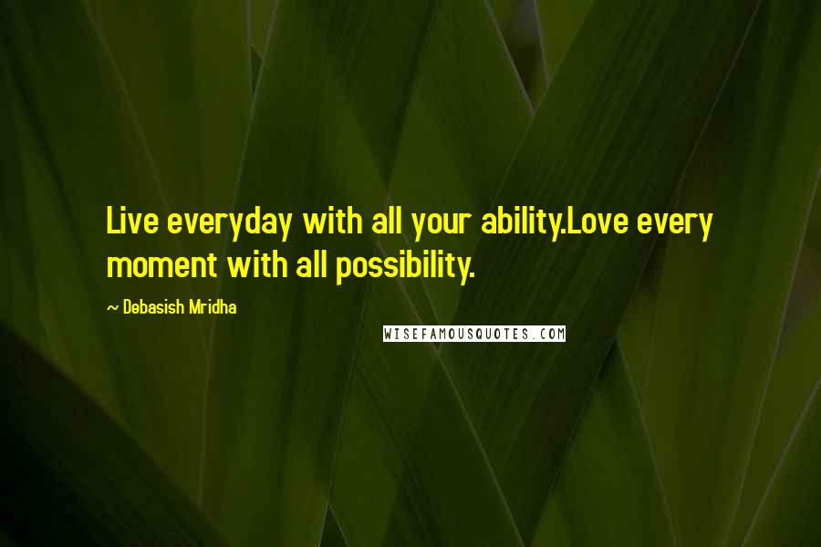 Debasish Mridha Quotes: Live everyday with all your ability.Love every moment with all possibility.