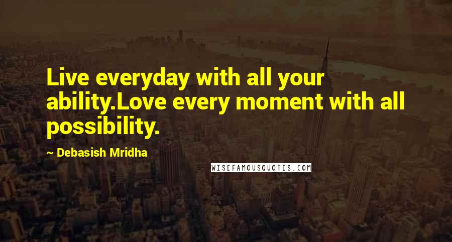 Debasish Mridha Quotes: Live everyday with all your ability.Love every moment with all possibility.