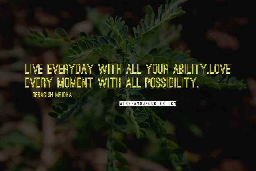 Debasish Mridha Quotes: Live everyday with all your ability.Love every moment with all possibility.