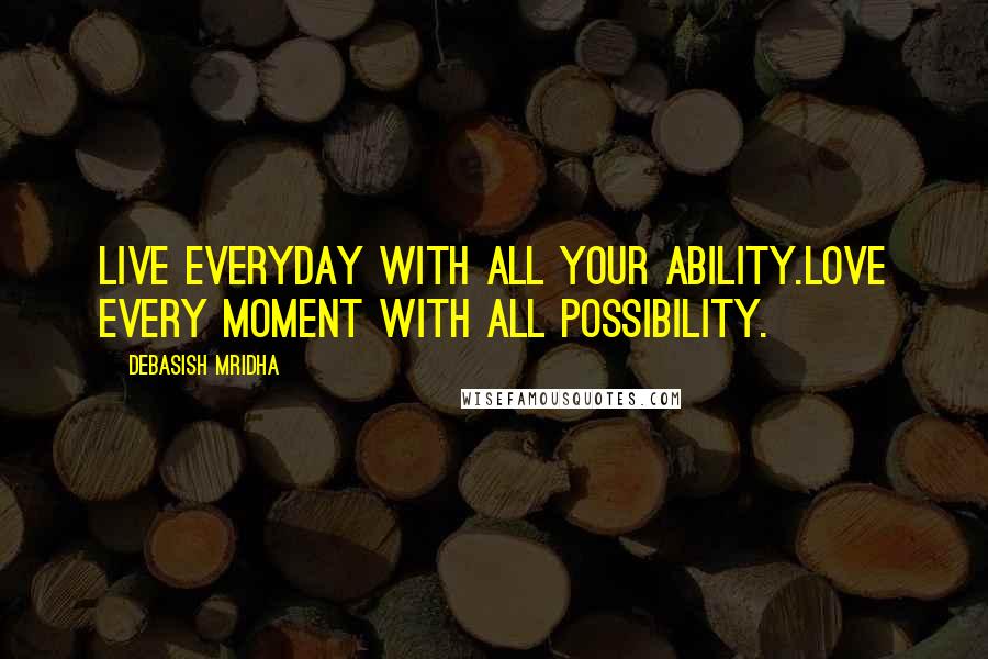 Debasish Mridha Quotes: Live everyday with all your ability.Love every moment with all possibility.