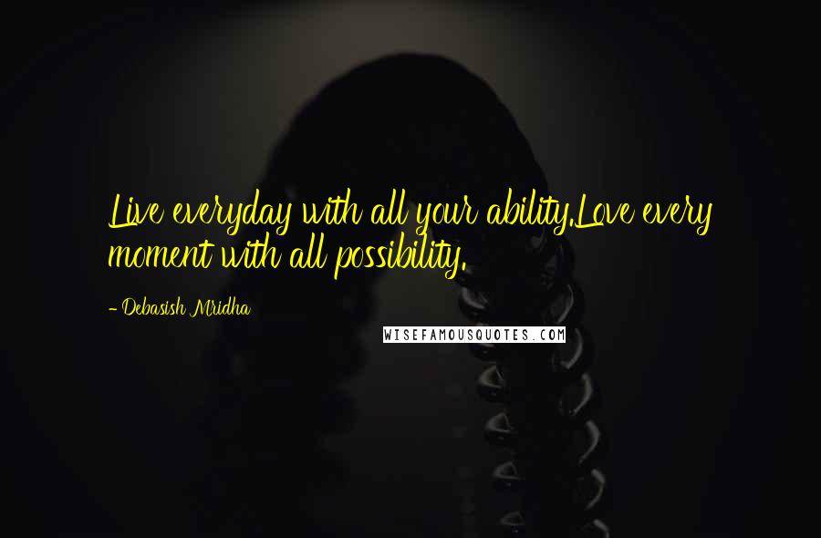 Debasish Mridha Quotes: Live everyday with all your ability.Love every moment with all possibility.