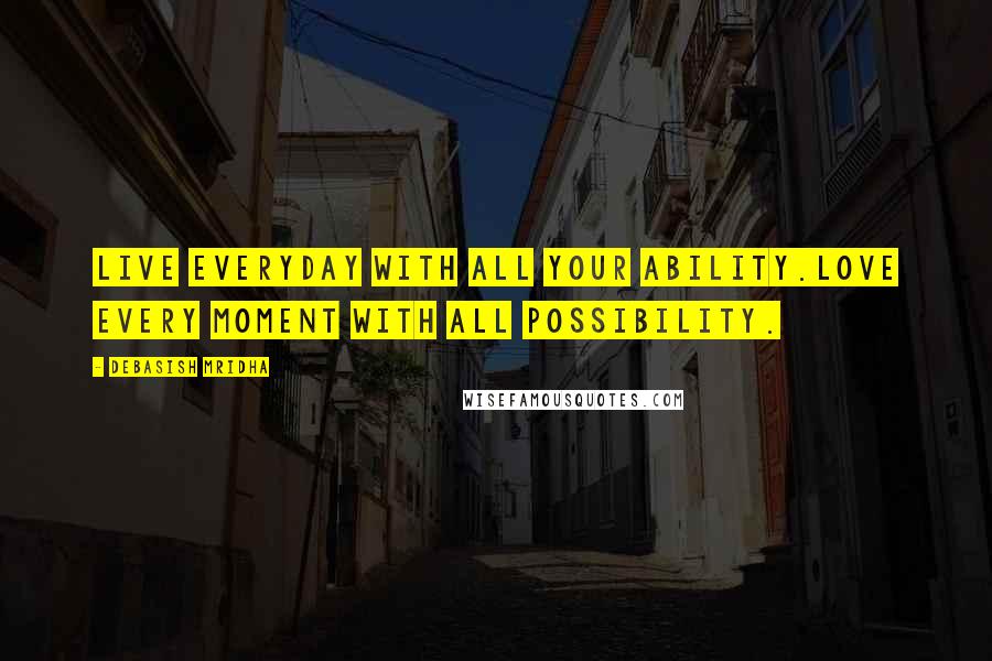 Debasish Mridha Quotes: Live everyday with all your ability.Love every moment with all possibility.