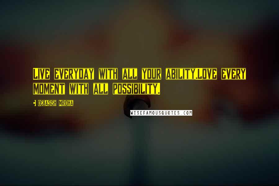 Debasish Mridha Quotes: Live everyday with all your ability.Love every moment with all possibility.