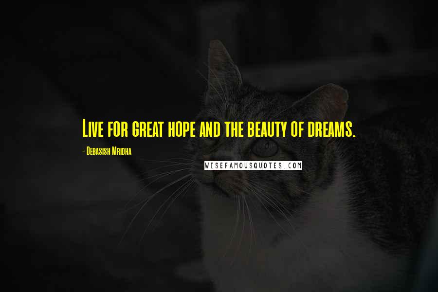 Debasish Mridha Quotes: Live for great hope and the beauty of dreams.