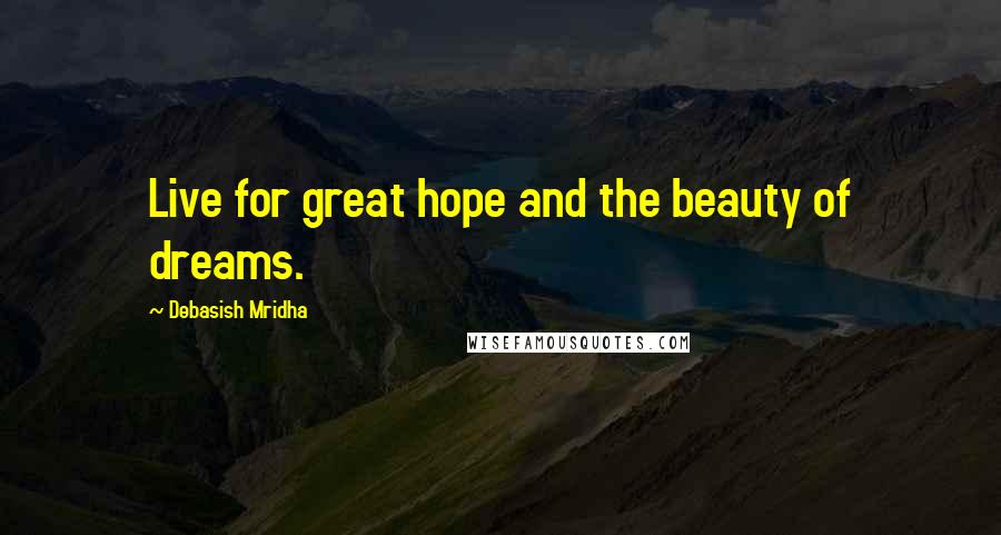 Debasish Mridha Quotes: Live for great hope and the beauty of dreams.