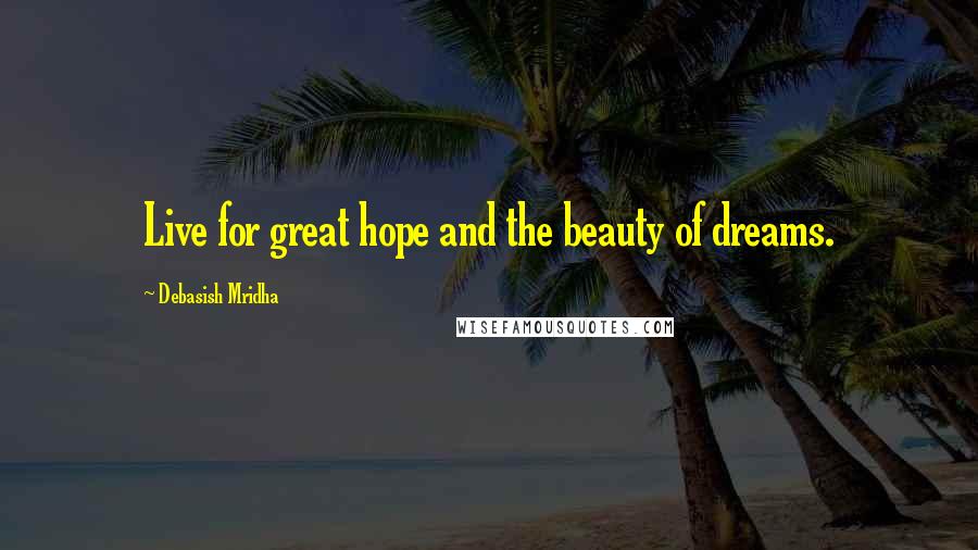 Debasish Mridha Quotes: Live for great hope and the beauty of dreams.