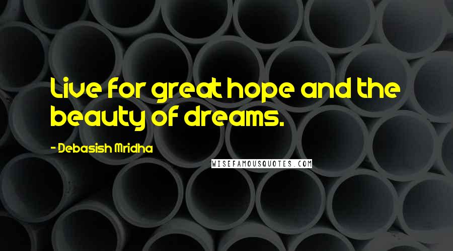 Debasish Mridha Quotes: Live for great hope and the beauty of dreams.