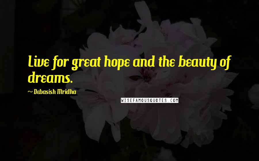 Debasish Mridha Quotes: Live for great hope and the beauty of dreams.
