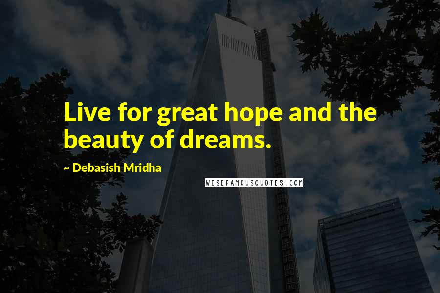 Debasish Mridha Quotes: Live for great hope and the beauty of dreams.