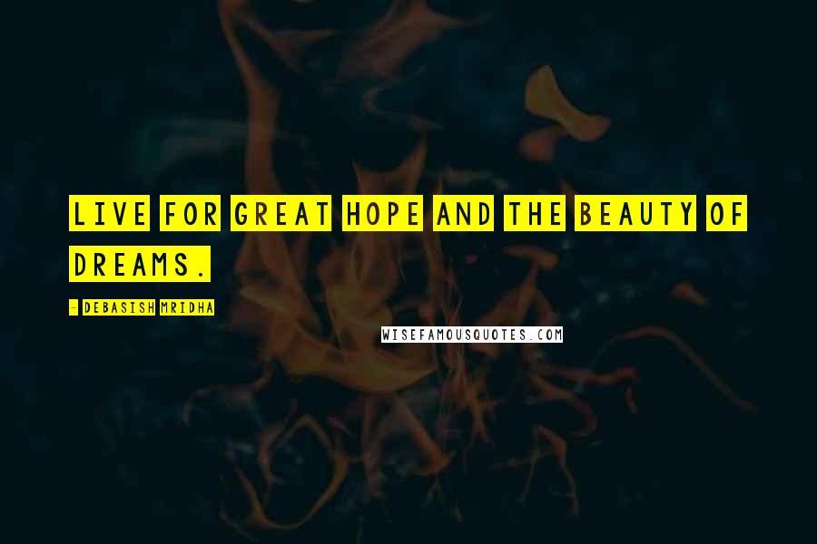Debasish Mridha Quotes: Live for great hope and the beauty of dreams.