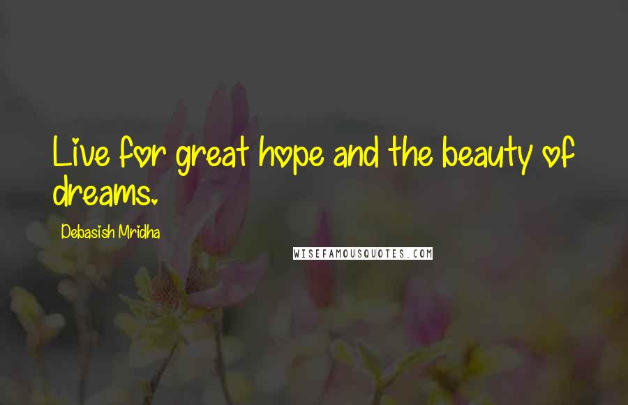 Debasish Mridha Quotes: Live for great hope and the beauty of dreams.