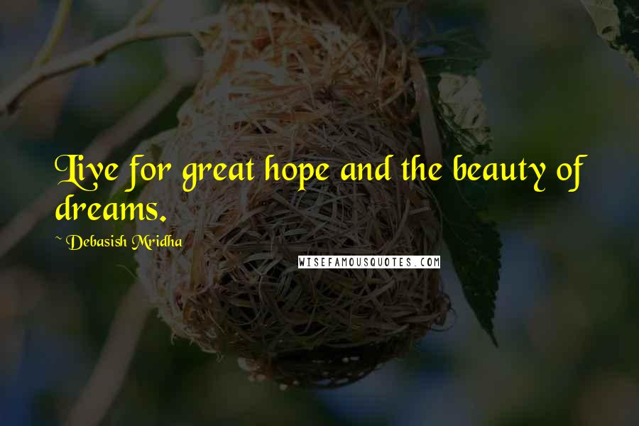 Debasish Mridha Quotes: Live for great hope and the beauty of dreams.