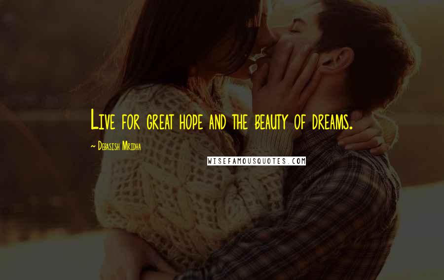 Debasish Mridha Quotes: Live for great hope and the beauty of dreams.