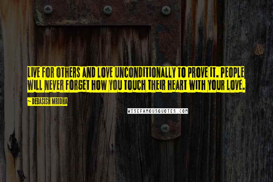 Debasish Mridha Quotes: Live for others and love unconditionally to prove it. People will never forget how you touch their heart with your love.