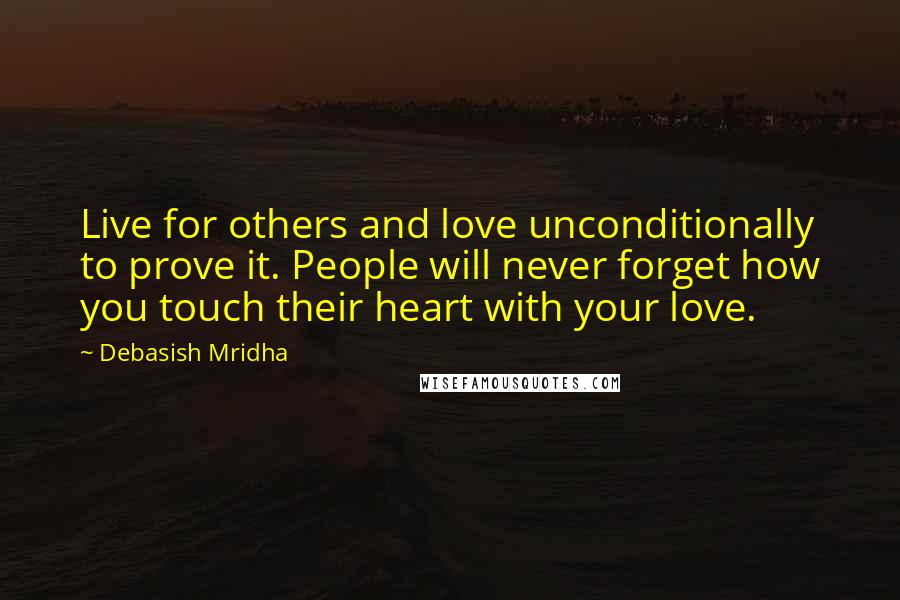 Debasish Mridha Quotes: Live for others and love unconditionally to prove it. People will never forget how you touch their heart with your love.