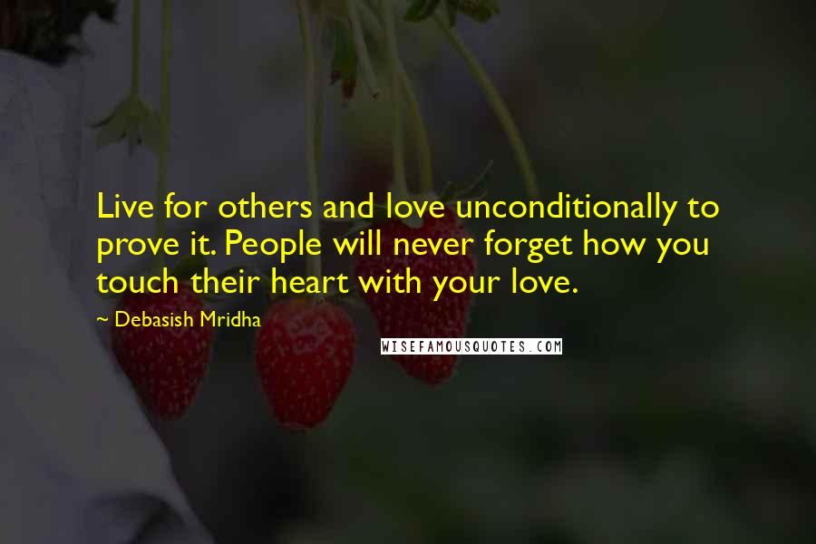 Debasish Mridha Quotes: Live for others and love unconditionally to prove it. People will never forget how you touch their heart with your love.