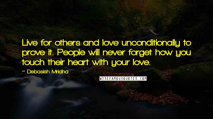 Debasish Mridha Quotes: Live for others and love unconditionally to prove it. People will never forget how you touch their heart with your love.