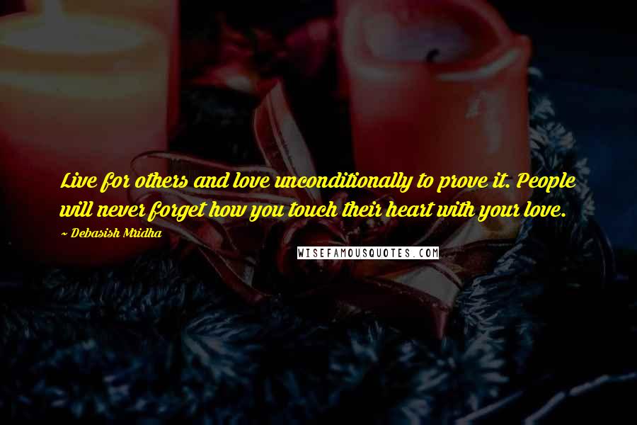 Debasish Mridha Quotes: Live for others and love unconditionally to prove it. People will never forget how you touch their heart with your love.