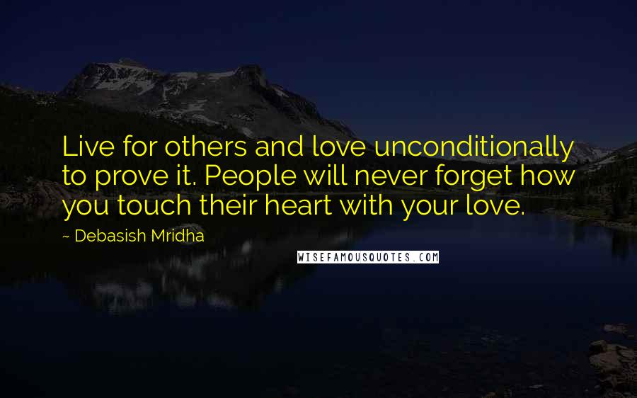 Debasish Mridha Quotes: Live for others and love unconditionally to prove it. People will never forget how you touch their heart with your love.