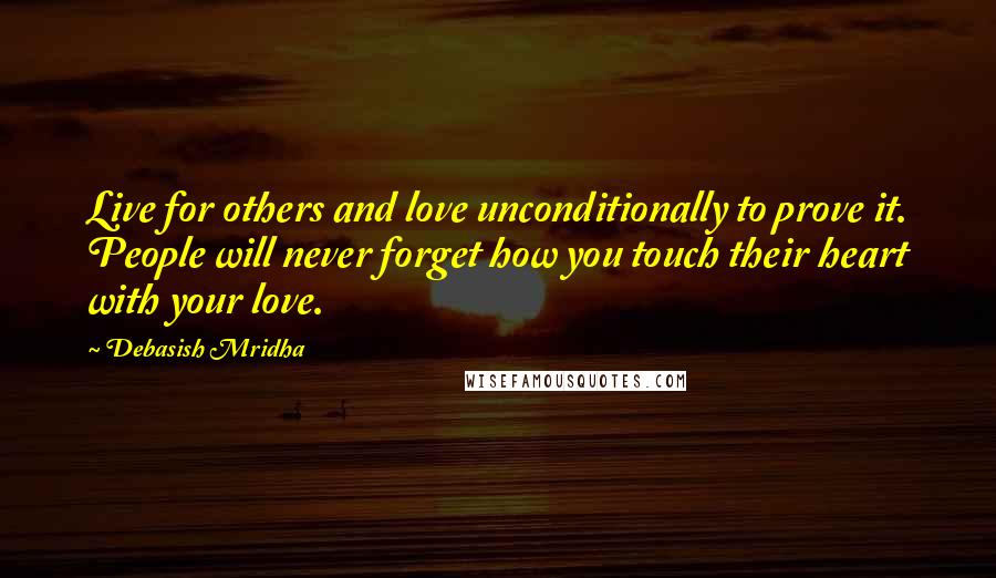 Debasish Mridha Quotes: Live for others and love unconditionally to prove it. People will never forget how you touch their heart with your love.