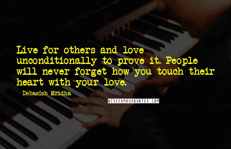 Debasish Mridha Quotes: Live for others and love unconditionally to prove it. People will never forget how you touch their heart with your love.