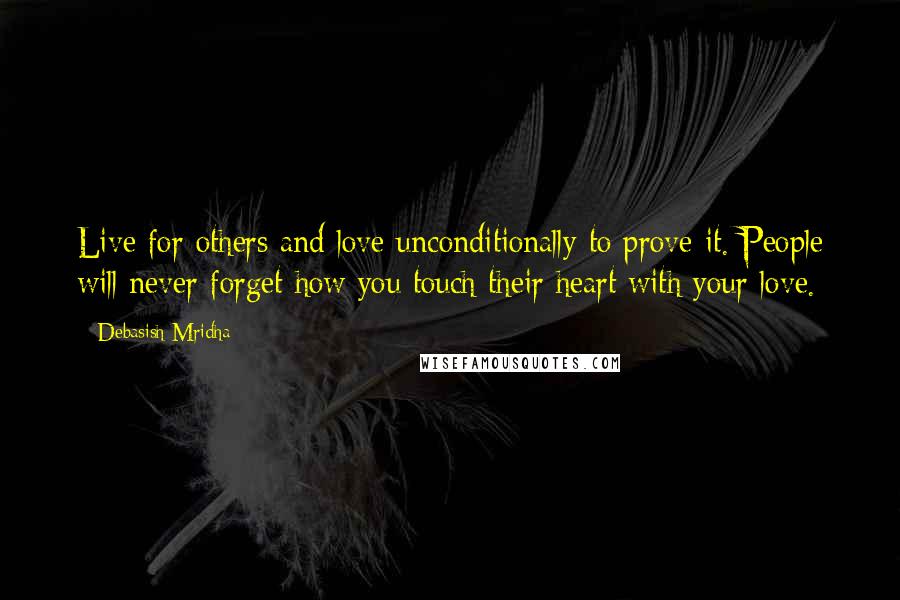 Debasish Mridha Quotes: Live for others and love unconditionally to prove it. People will never forget how you touch their heart with your love.