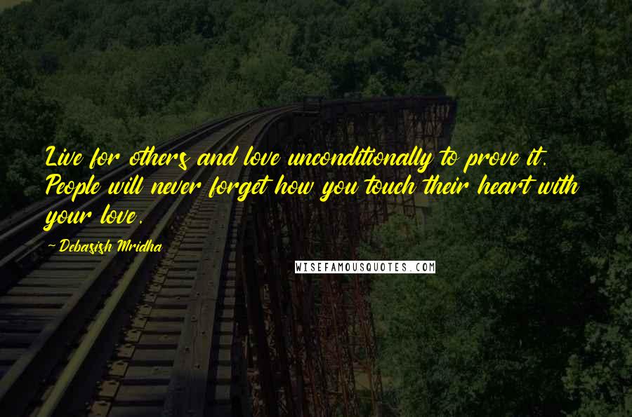 Debasish Mridha Quotes: Live for others and love unconditionally to prove it. People will never forget how you touch their heart with your love.
