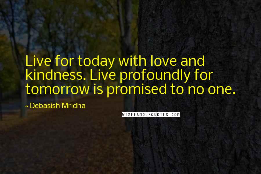 Debasish Mridha Quotes: Live for today with love and kindness. Live profoundly for tomorrow is promised to no one.