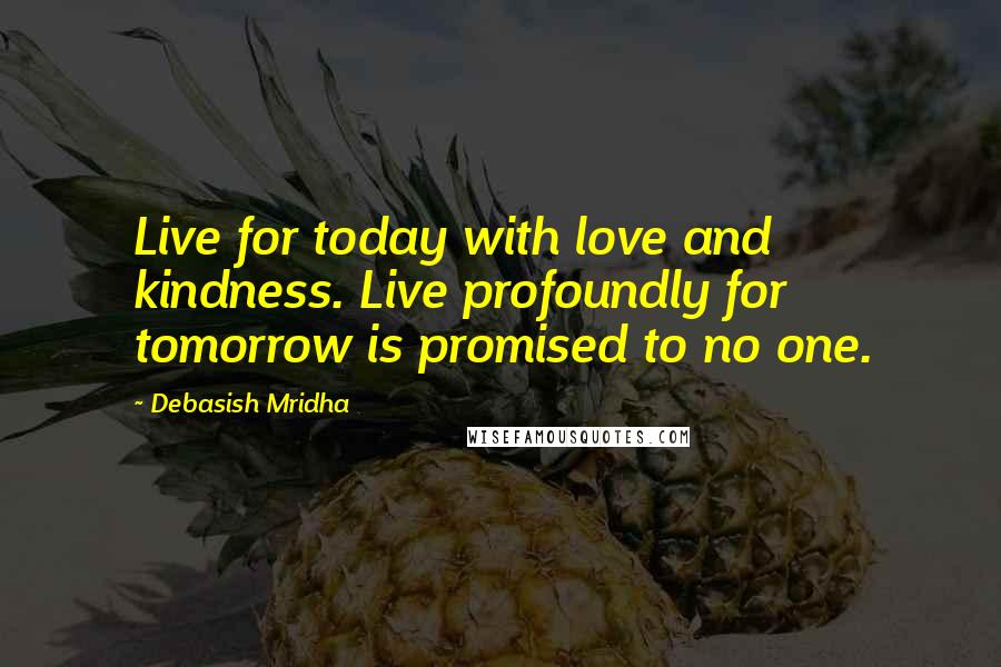 Debasish Mridha Quotes: Live for today with love and kindness. Live profoundly for tomorrow is promised to no one.